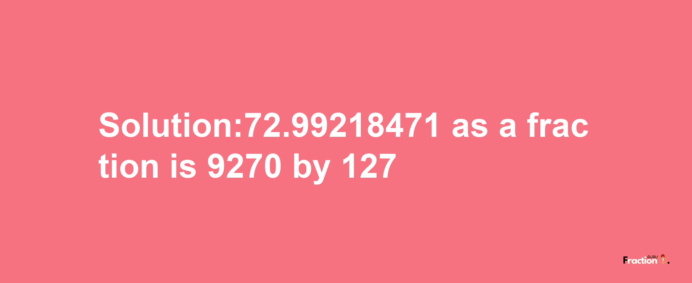 Solution:72.99218471 as a fraction is 9270/127