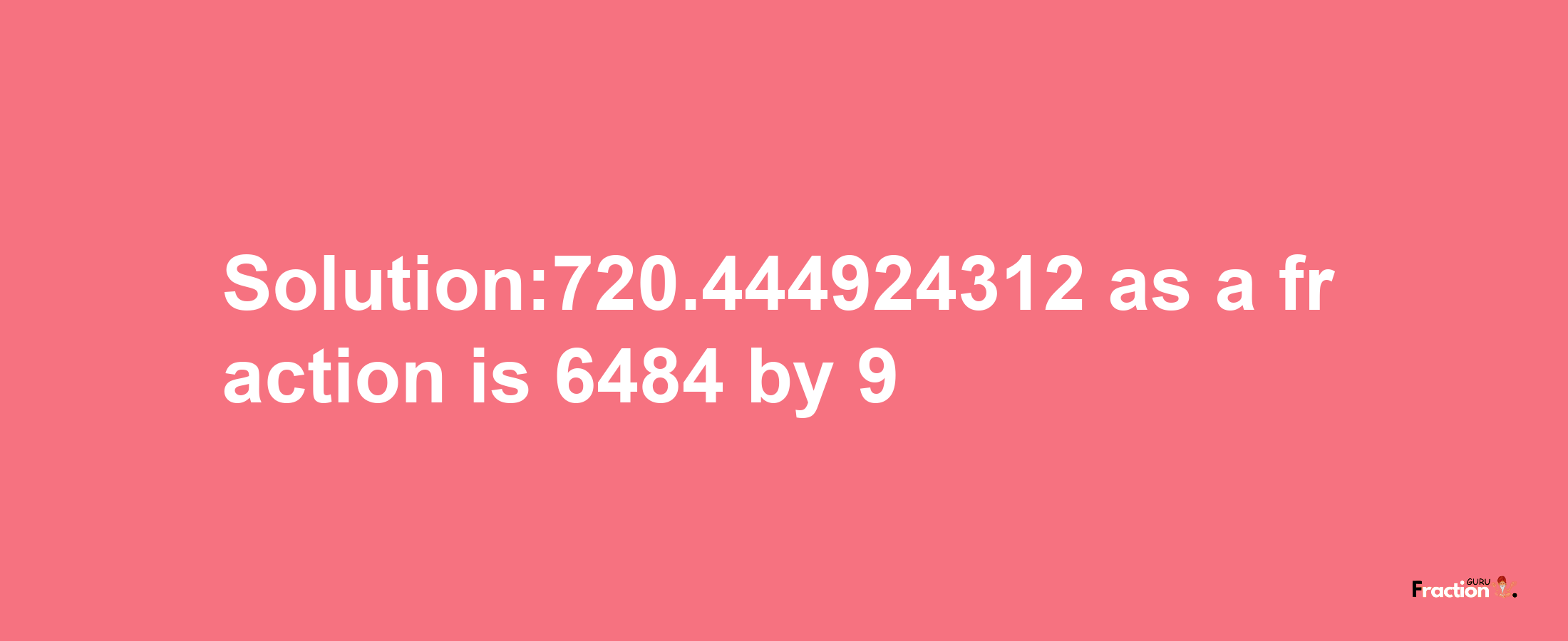 Solution:720.444924312 as a fraction is 6484/9