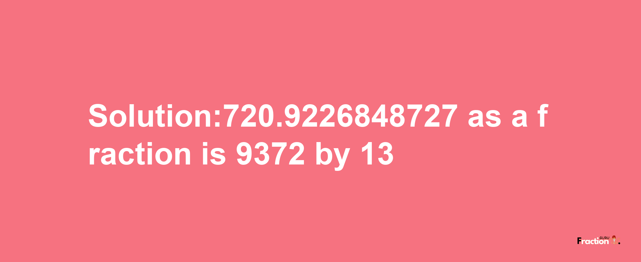 Solution:720.9226848727 as a fraction is 9372/13