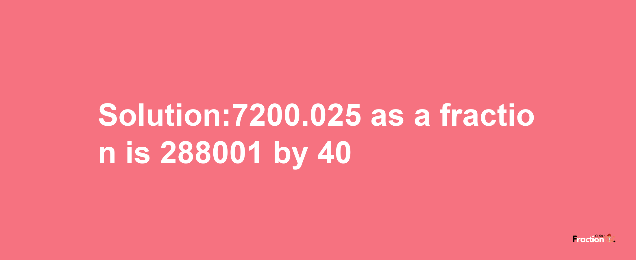 Solution:7200.025 as a fraction is 288001/40