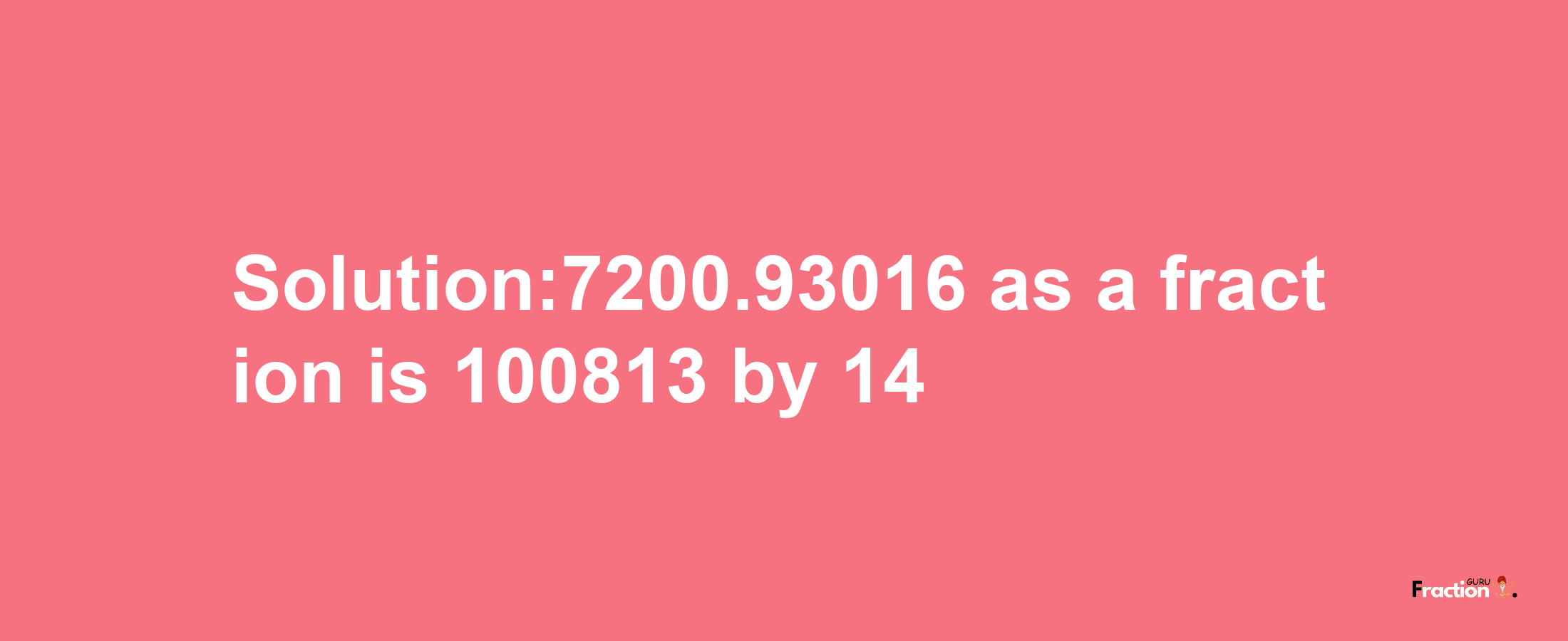 Solution:7200.93016 as a fraction is 100813/14