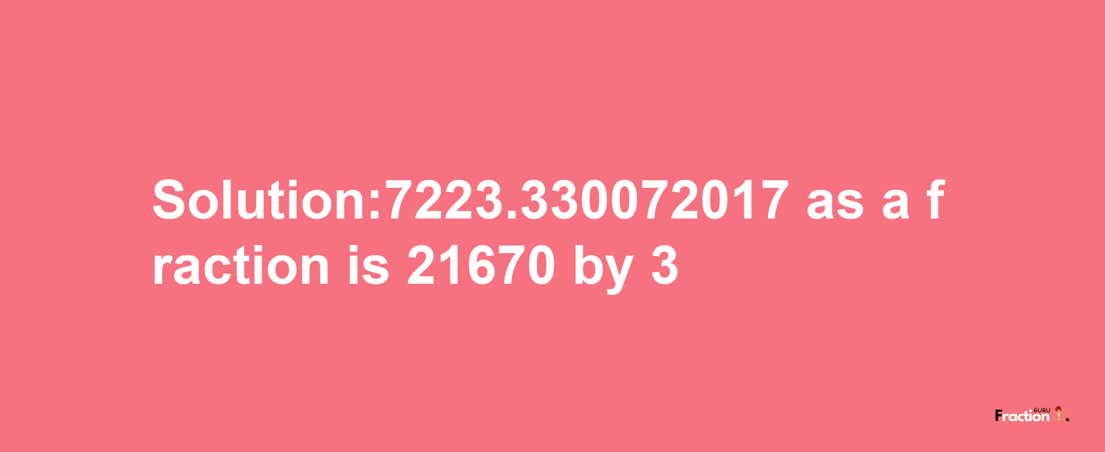 Solution:7223.330072017 as a fraction is 21670/3