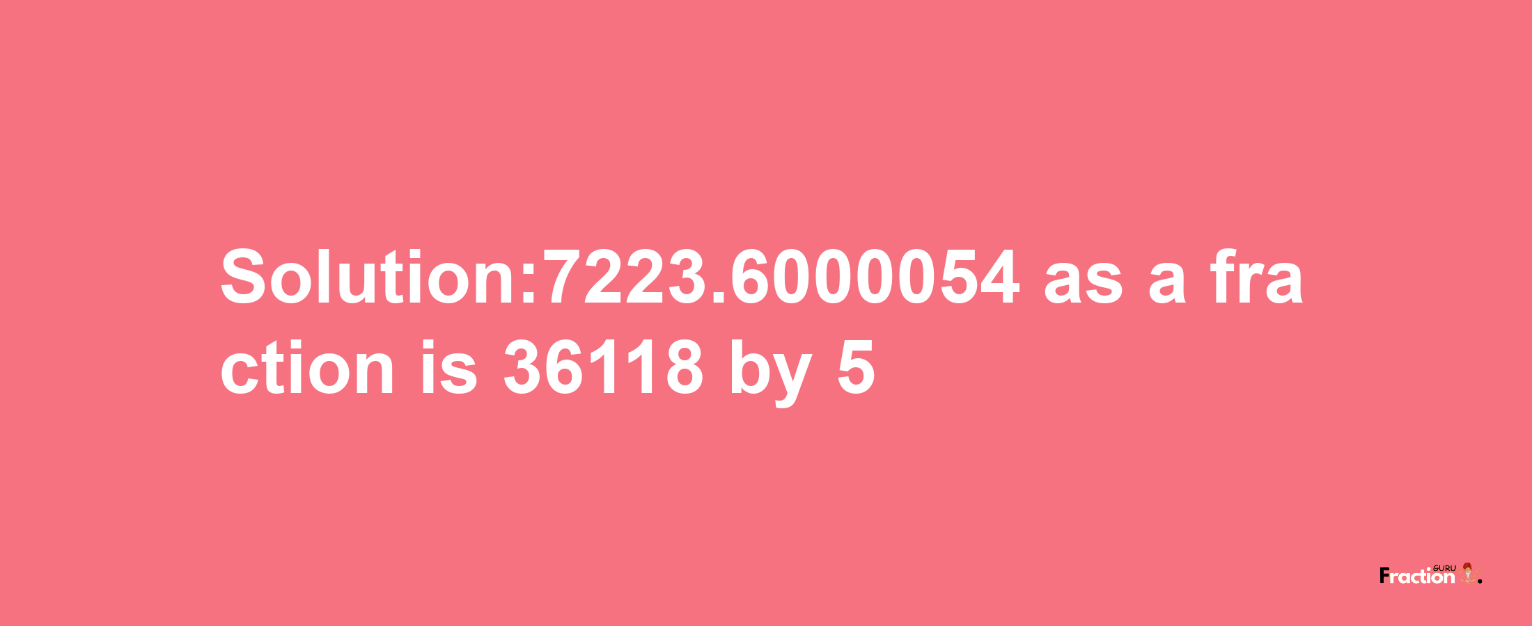 Solution:7223.6000054 as a fraction is 36118/5