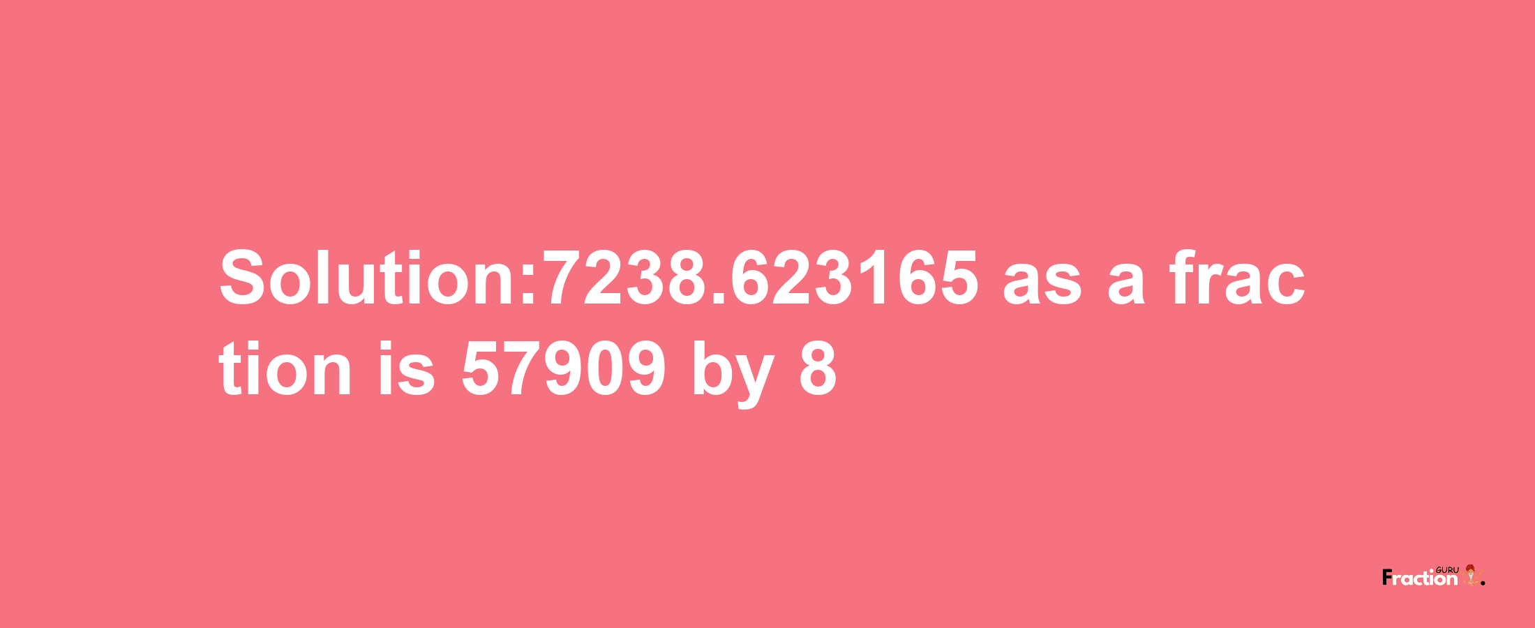 Solution:7238.623165 as a fraction is 57909/8