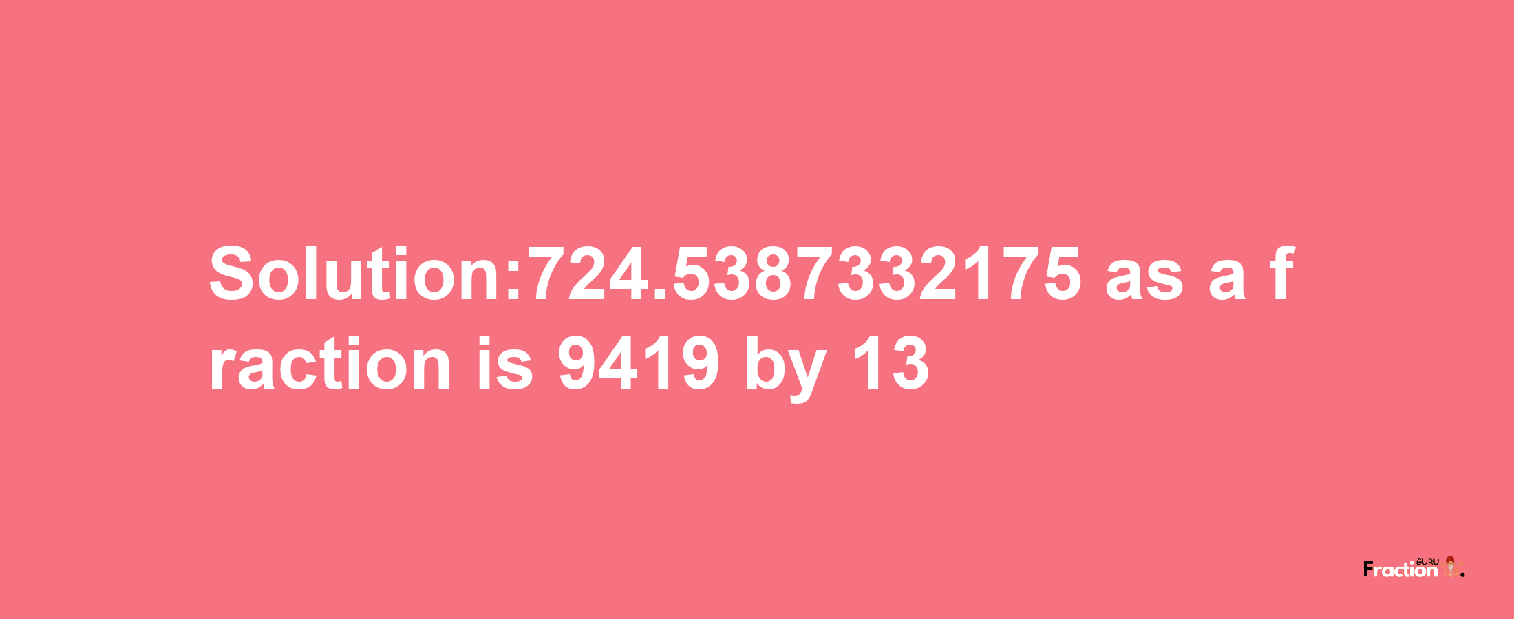 Solution:724.5387332175 as a fraction is 9419/13