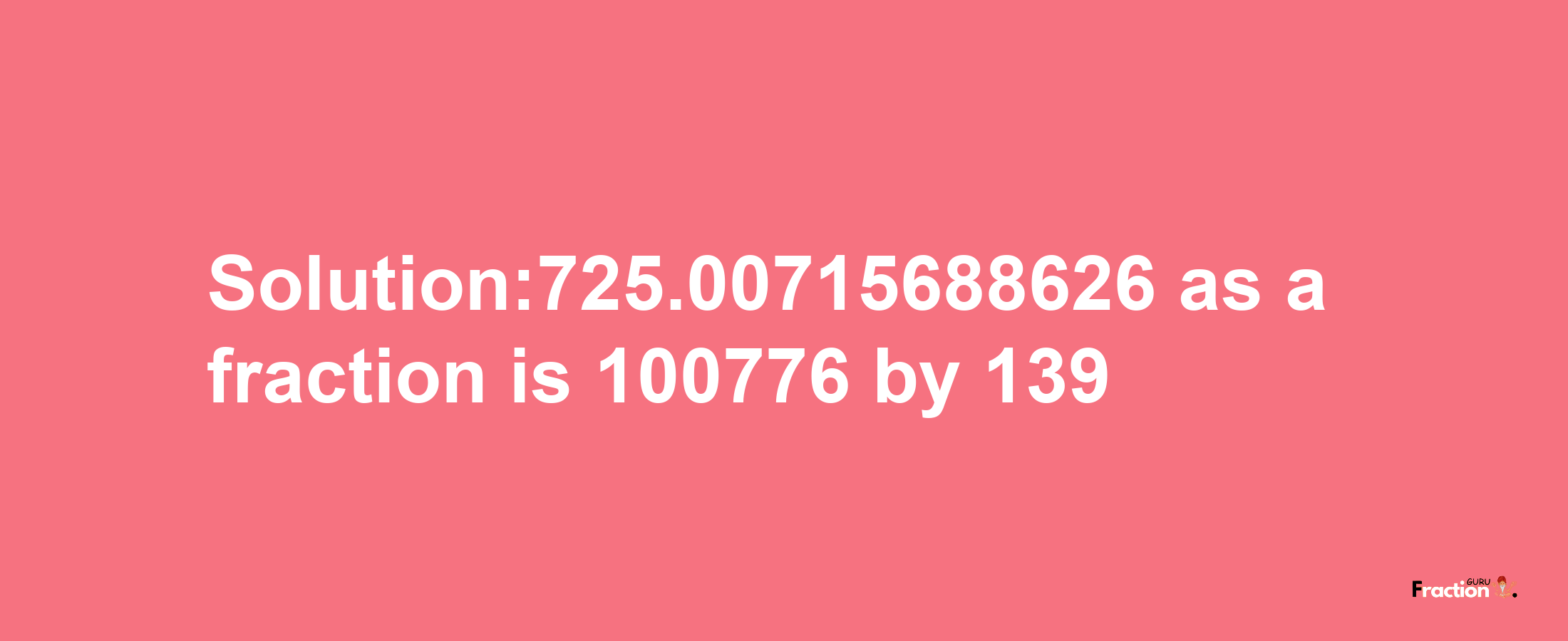 Solution:725.00715688626 as a fraction is 100776/139