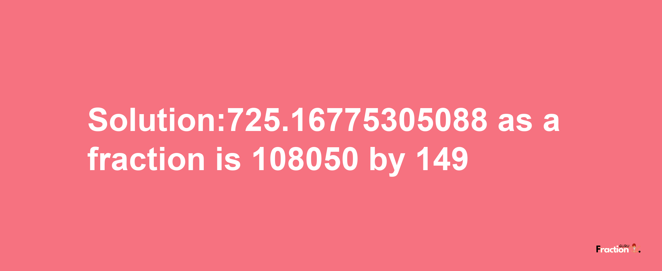 Solution:725.16775305088 as a fraction is 108050/149