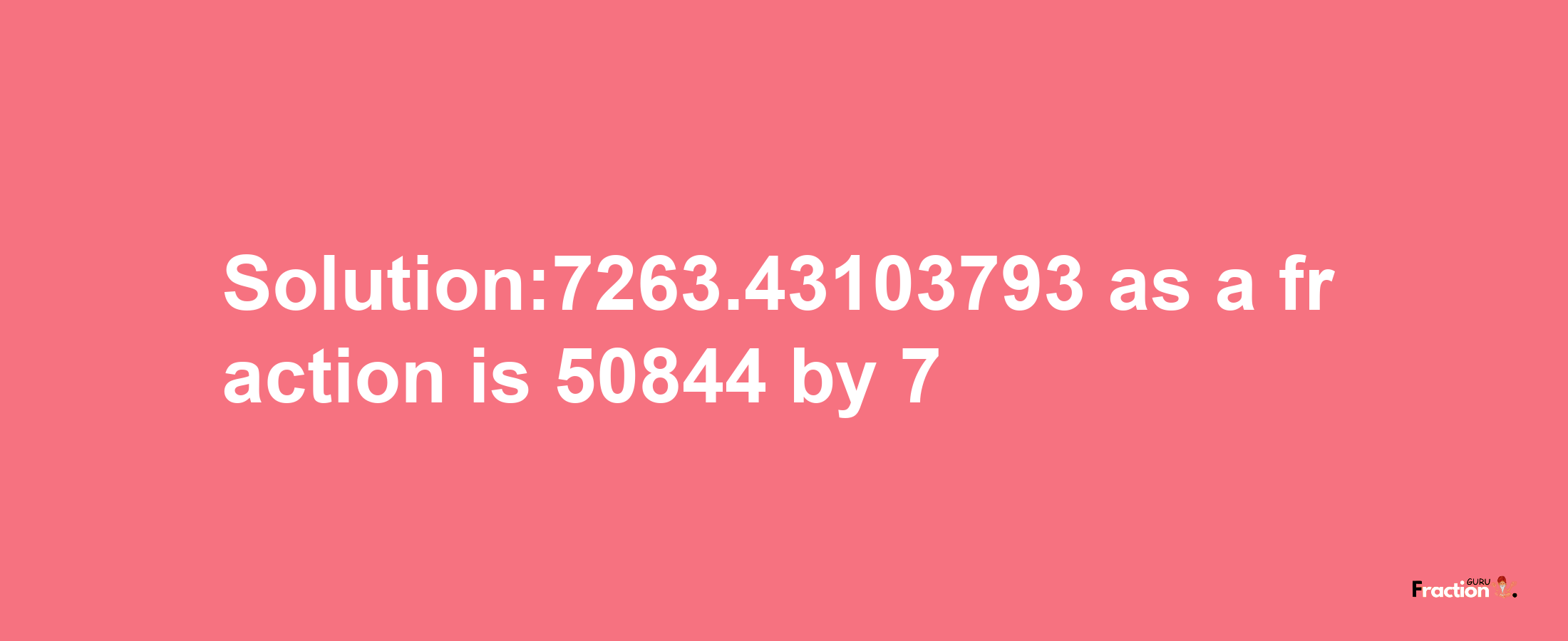 Solution:7263.43103793 as a fraction is 50844/7