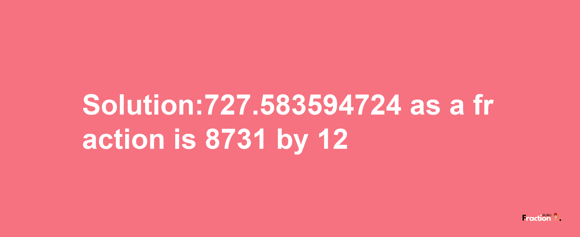 Solution:727.583594724 as a fraction is 8731/12