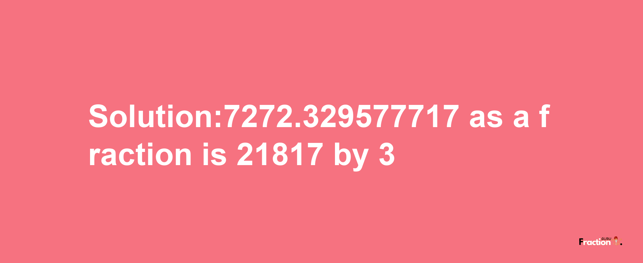 Solution:7272.329577717 as a fraction is 21817/3