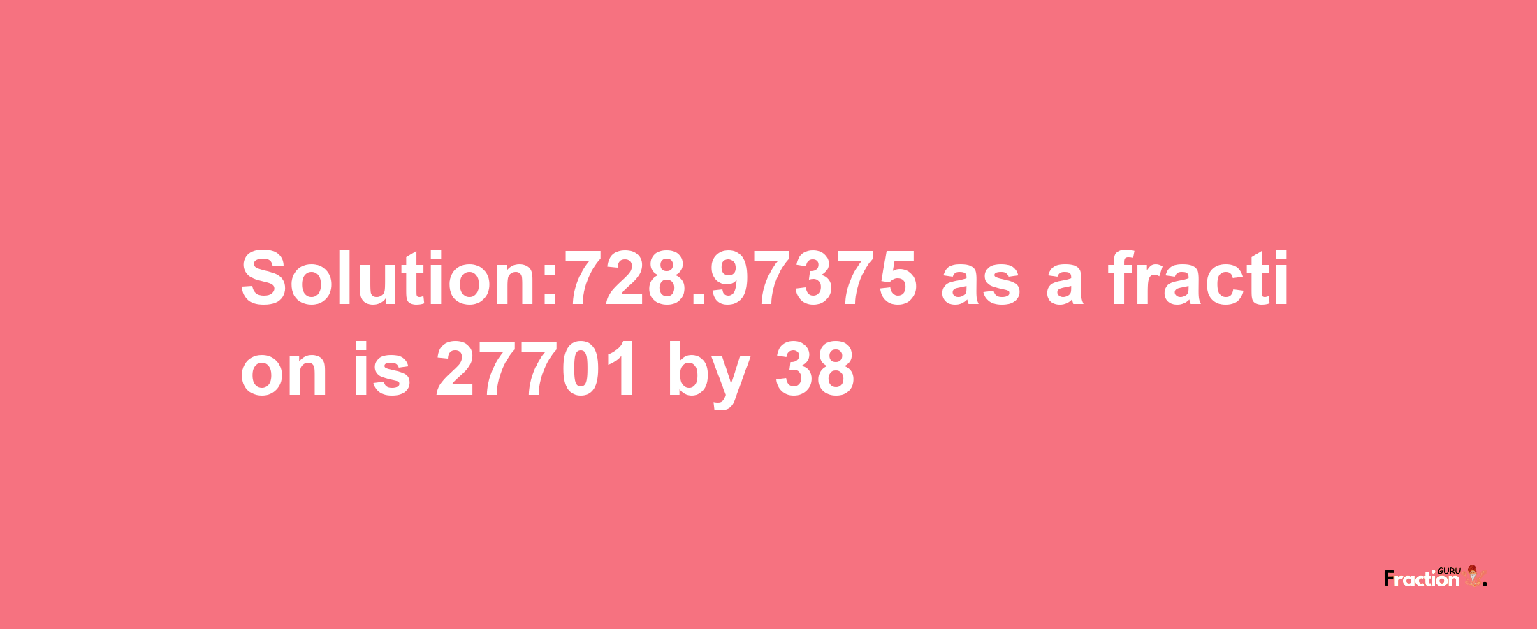 Solution:728.97375 as a fraction is 27701/38