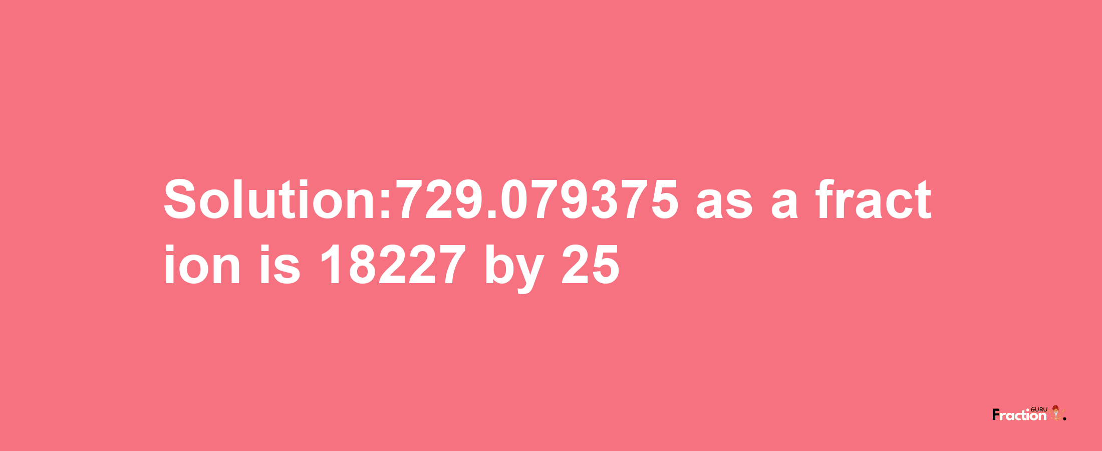 Solution:729.079375 as a fraction is 18227/25