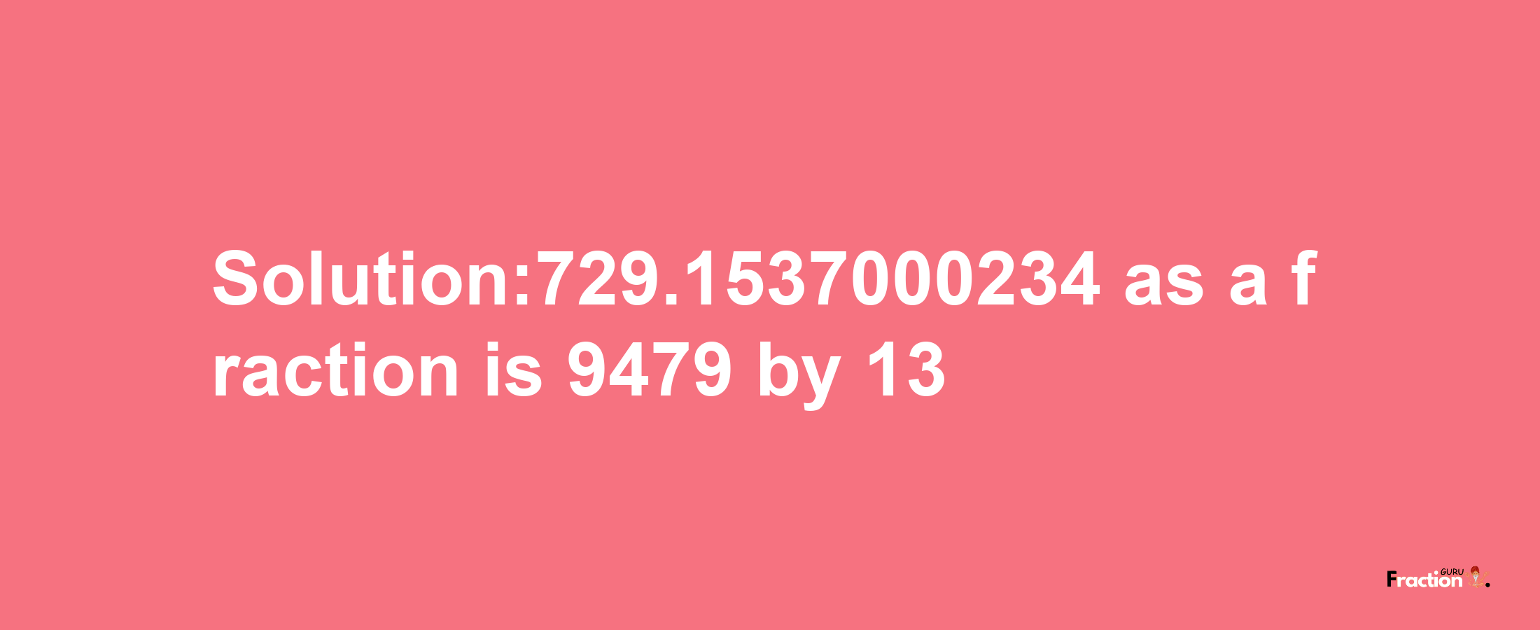 Solution:729.1537000234 as a fraction is 9479/13