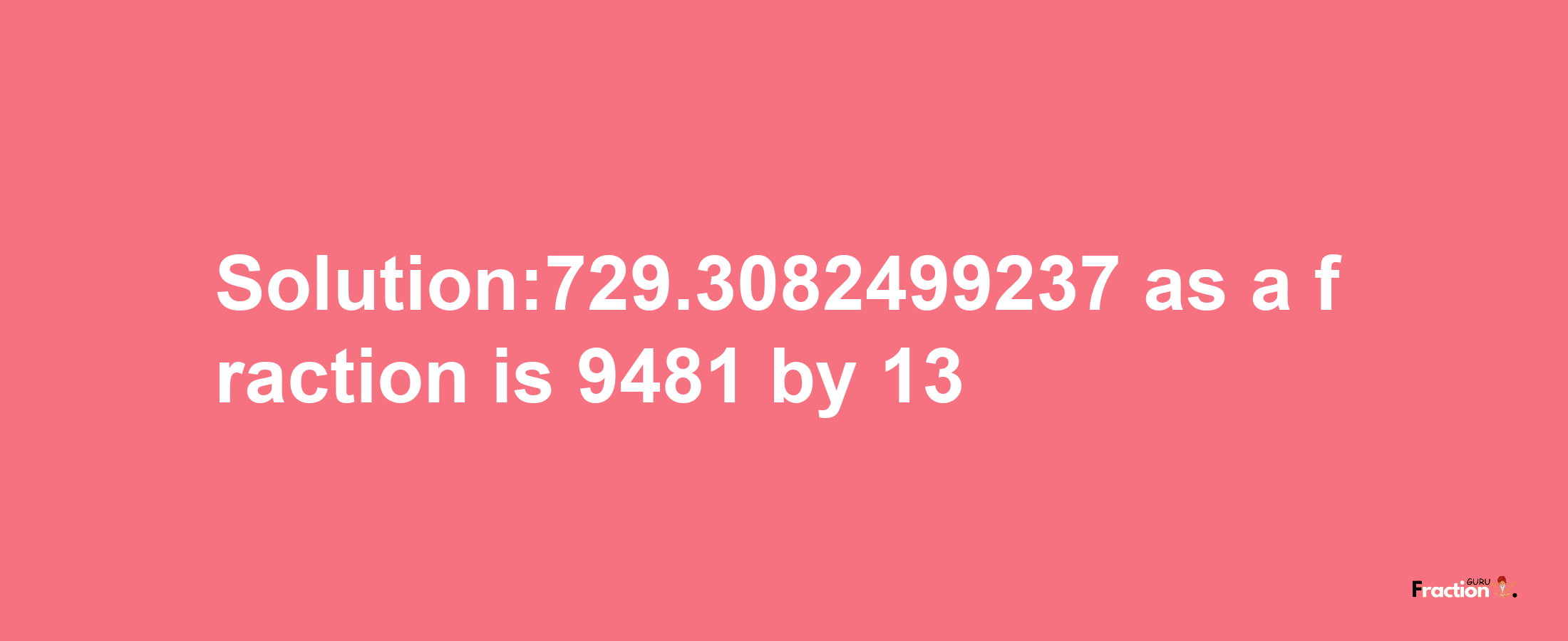 Solution:729.3082499237 as a fraction is 9481/13