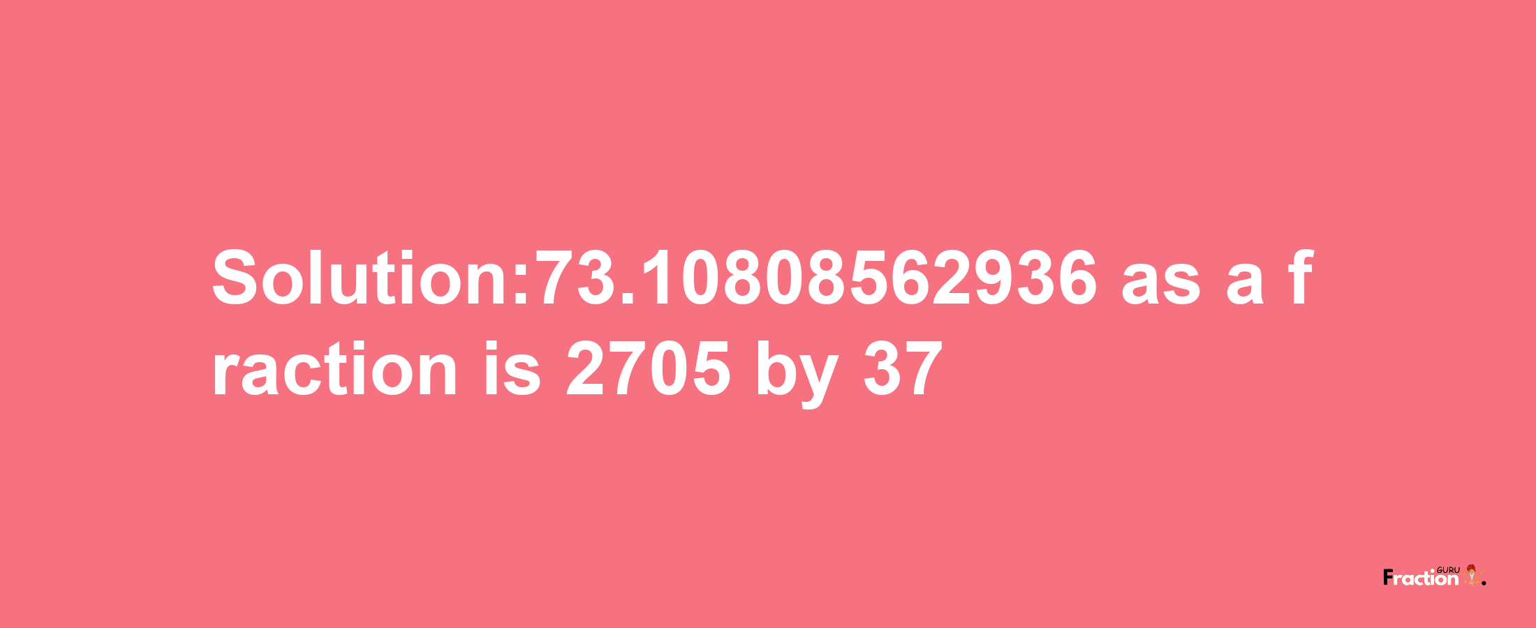 Solution:73.10808562936 as a fraction is 2705/37