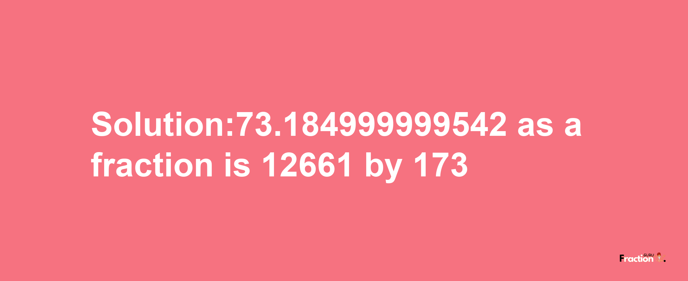 Solution:73.184999999542 as a fraction is 12661/173