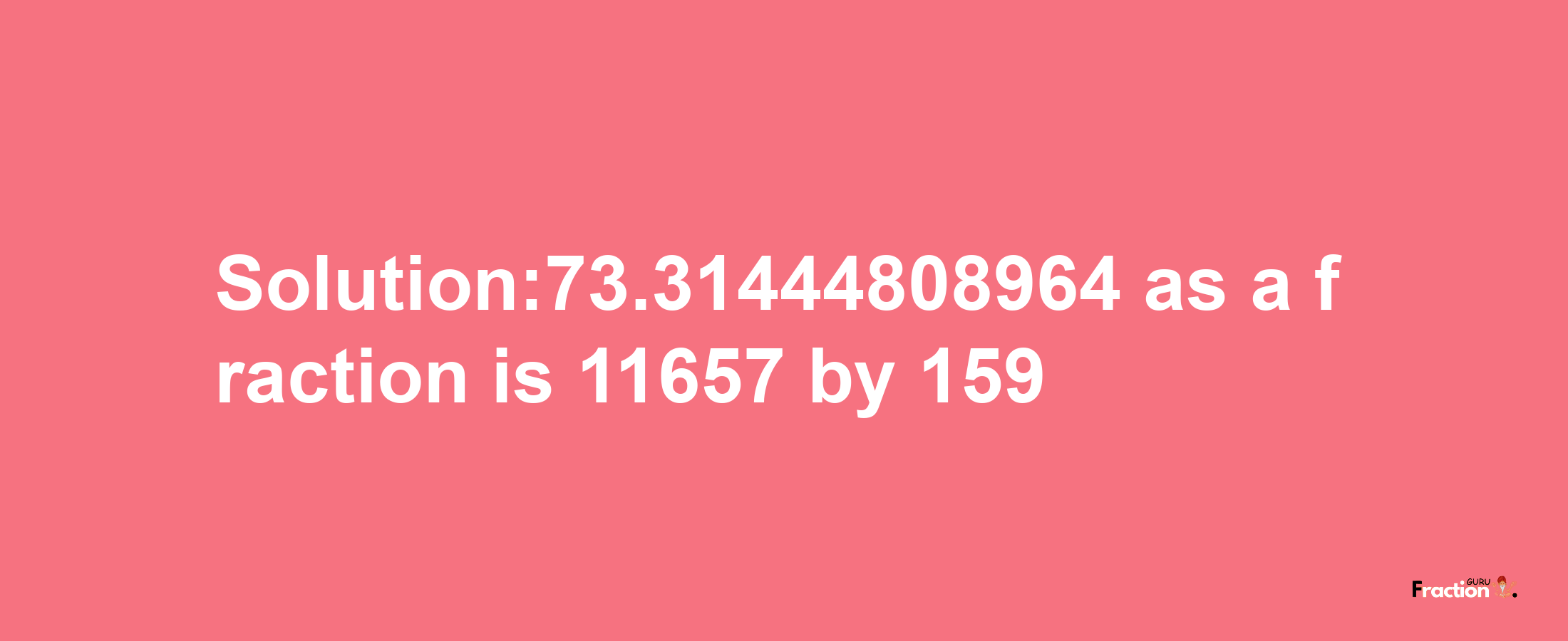 Solution:73.31444808964 as a fraction is 11657/159