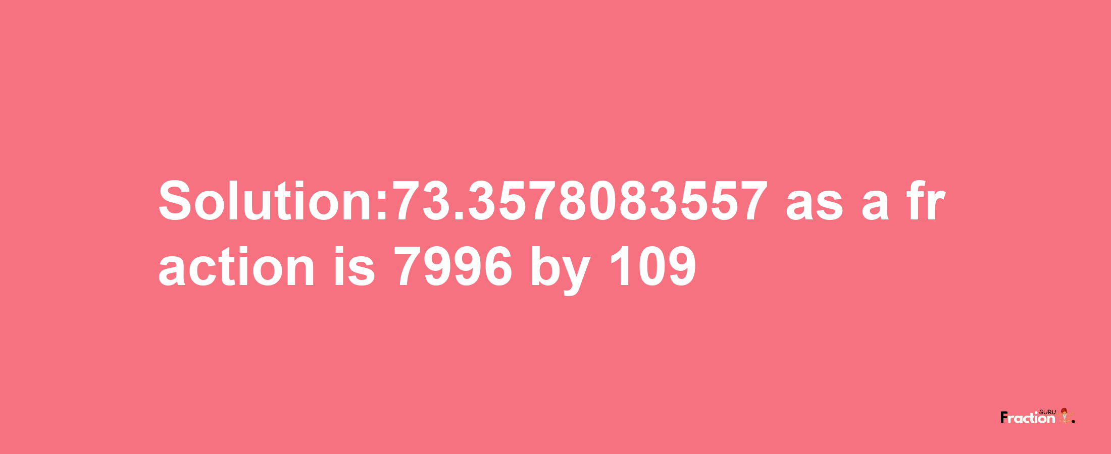 Solution:73.3578083557 as a fraction is 7996/109