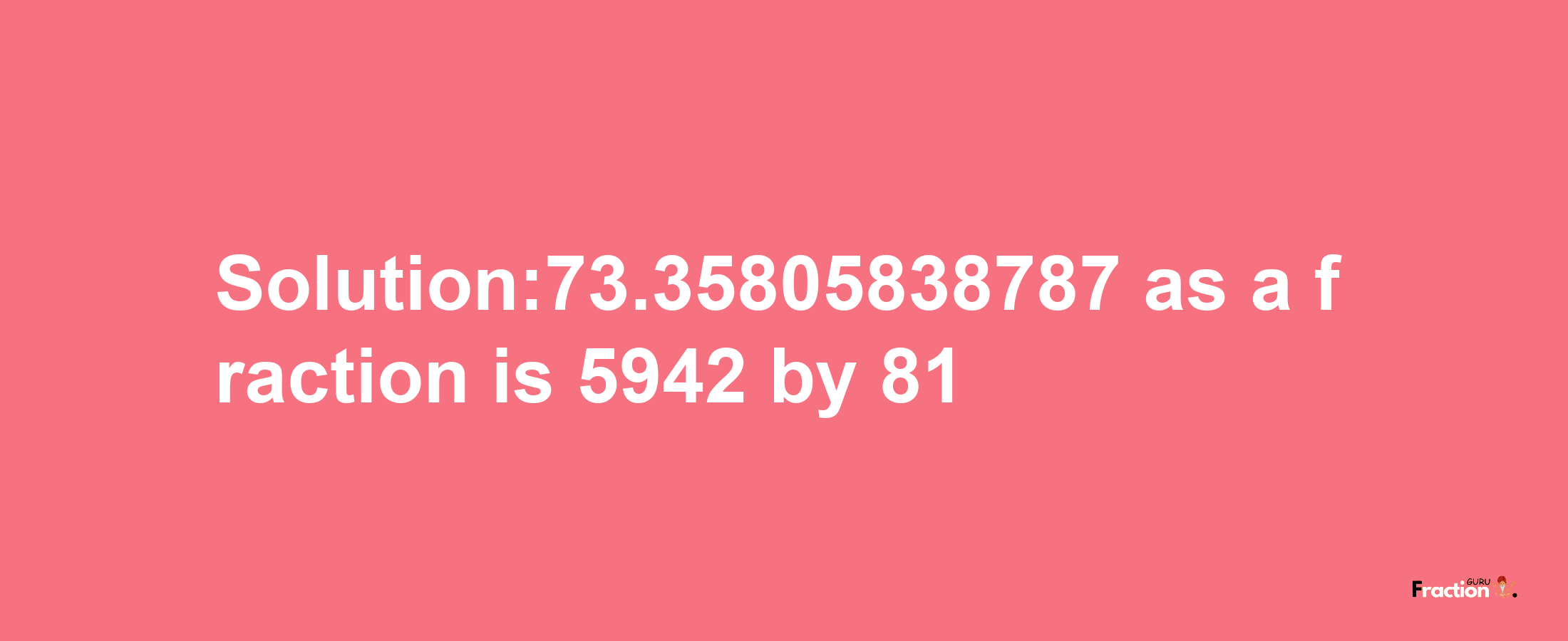 Solution:73.35805838787 as a fraction is 5942/81