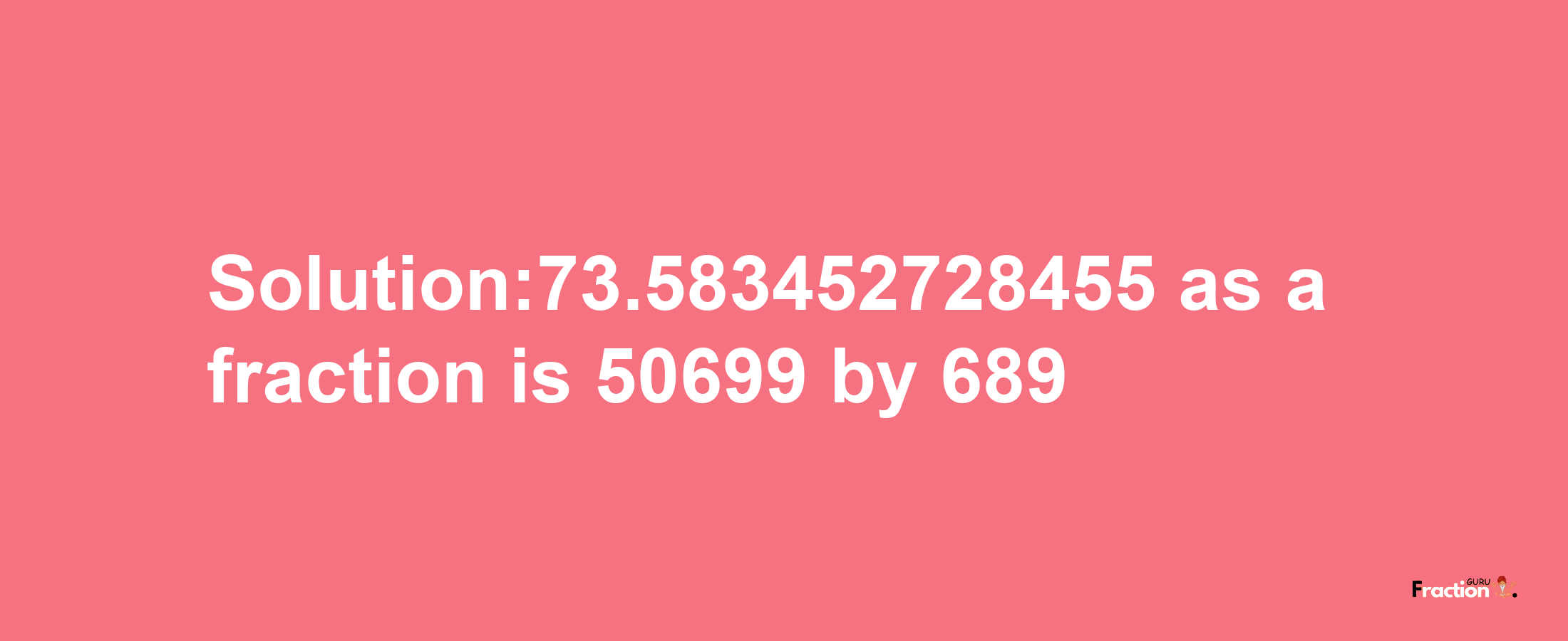 Solution:73.583452728455 as a fraction is 50699/689