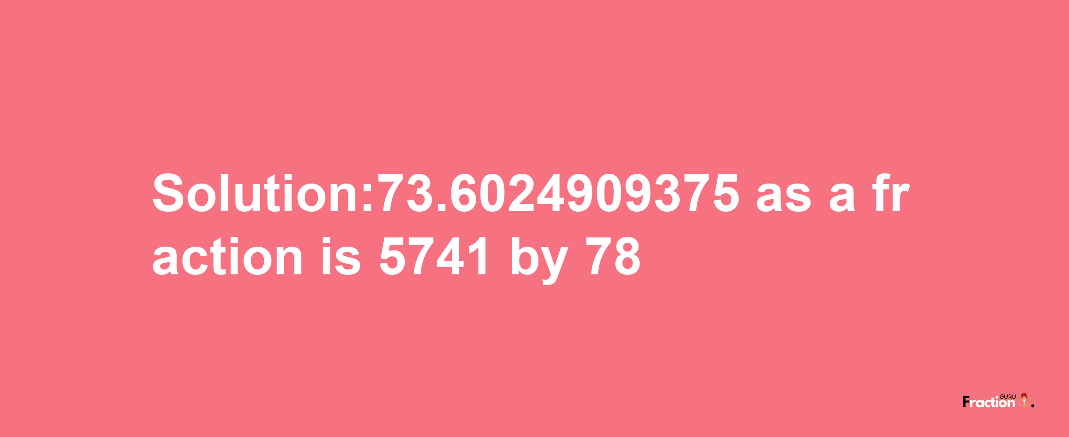 Solution:73.6024909375 as a fraction is 5741/78