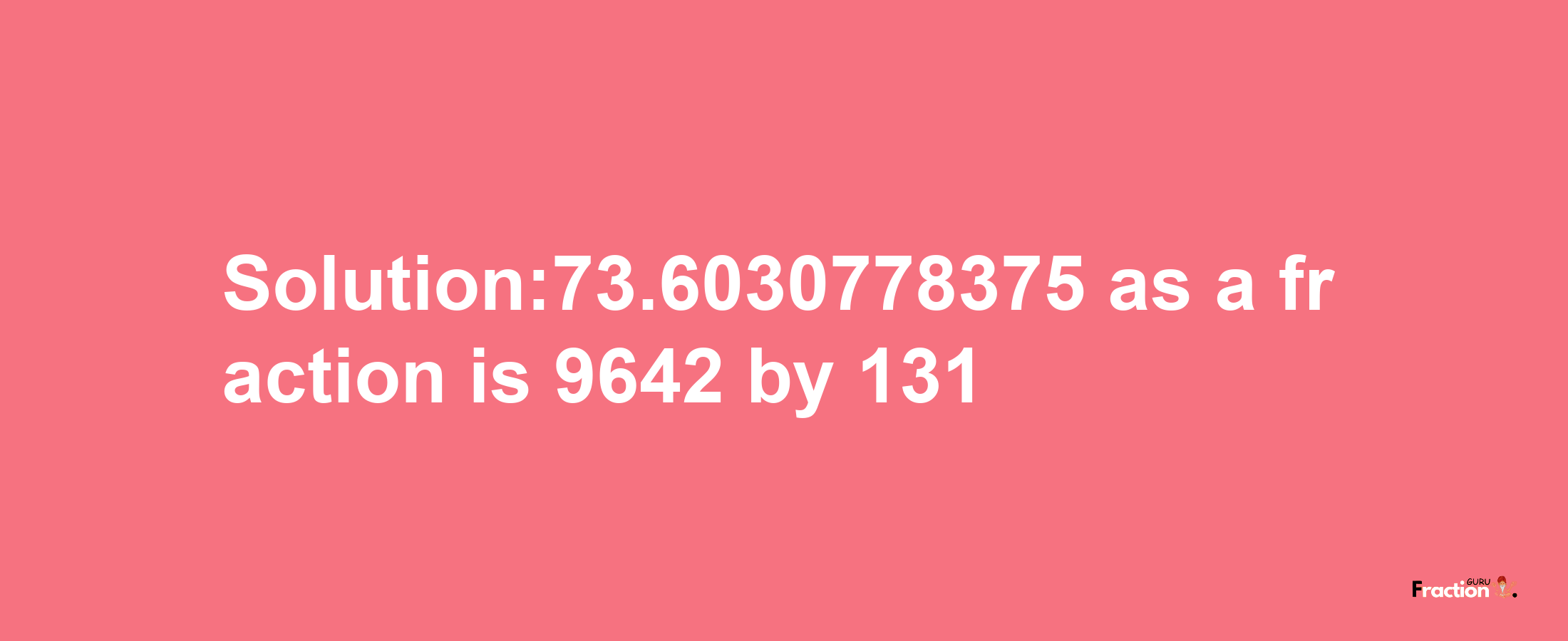 Solution:73.6030778375 as a fraction is 9642/131