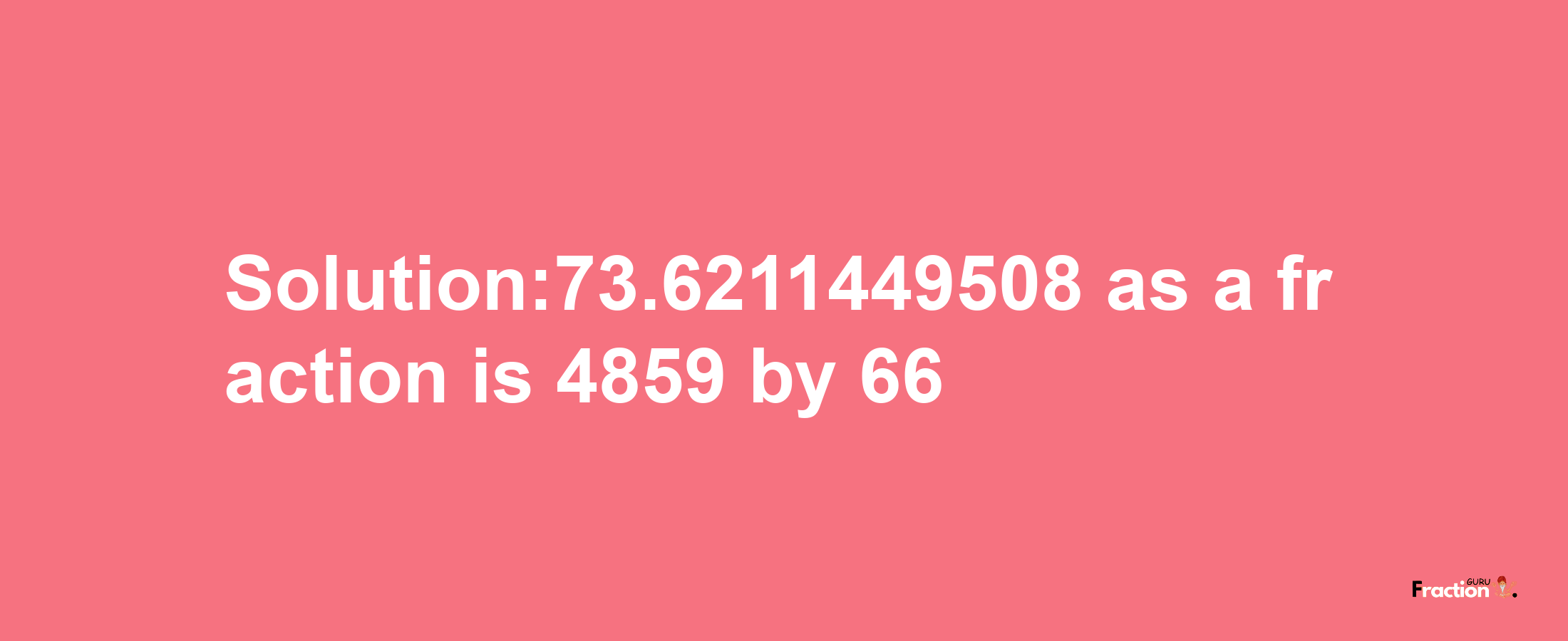 Solution:73.6211449508 as a fraction is 4859/66