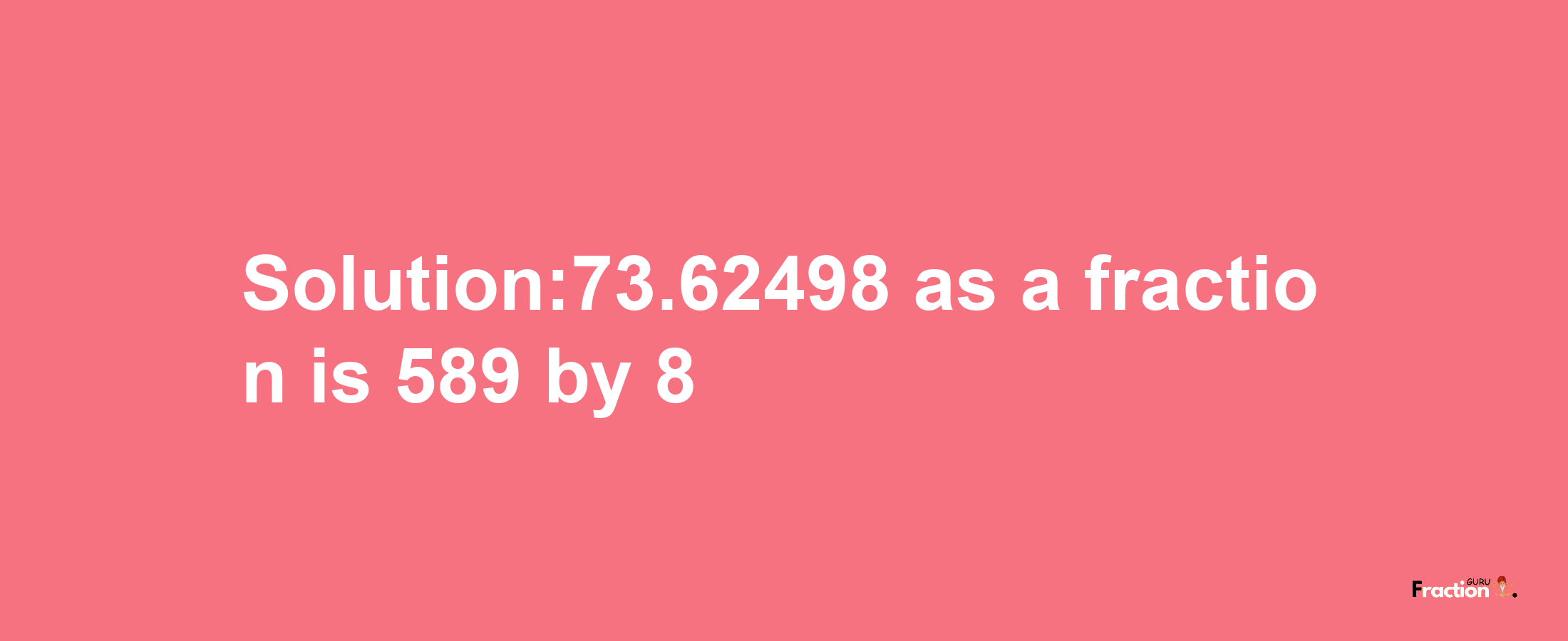 Solution:73.62498 as a fraction is 589/8