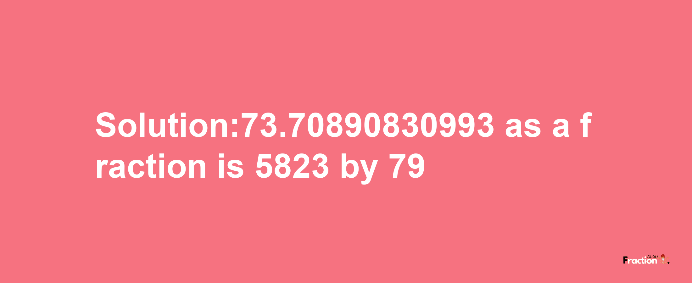 Solution:73.70890830993 as a fraction is 5823/79