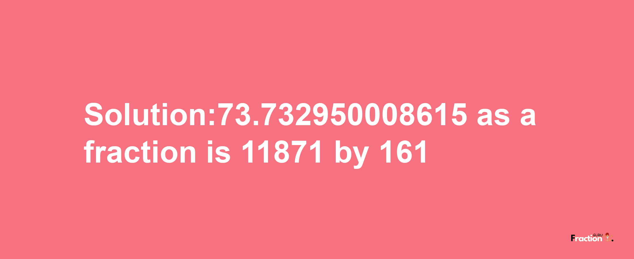 Solution:73.732950008615 as a fraction is 11871/161