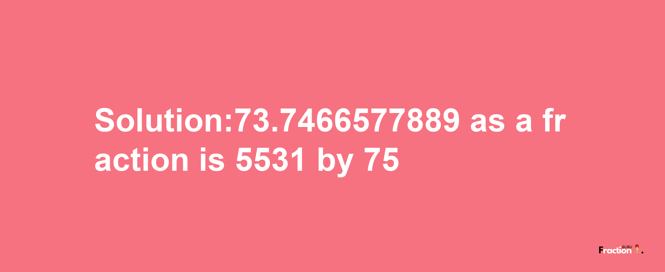 Solution:73.7466577889 as a fraction is 5531/75