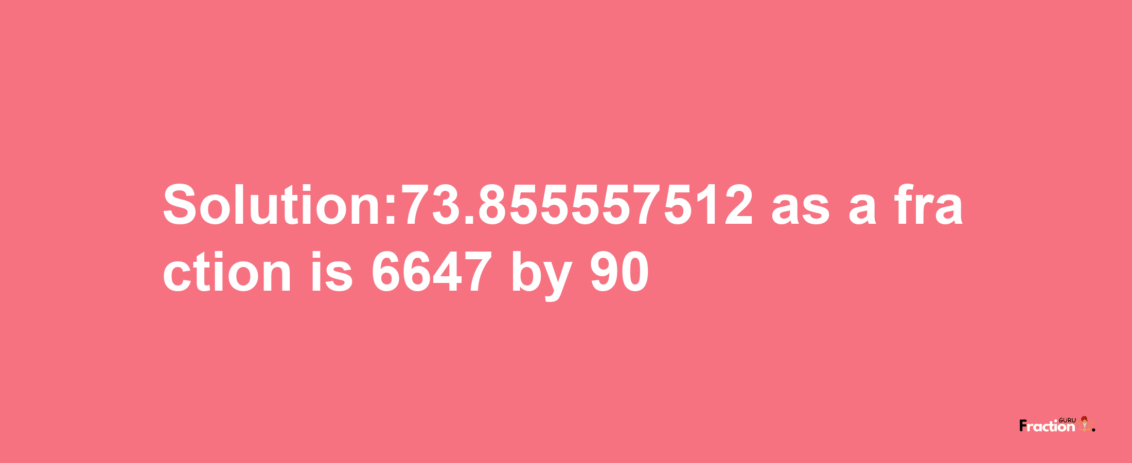 Solution:73.855557512 as a fraction is 6647/90