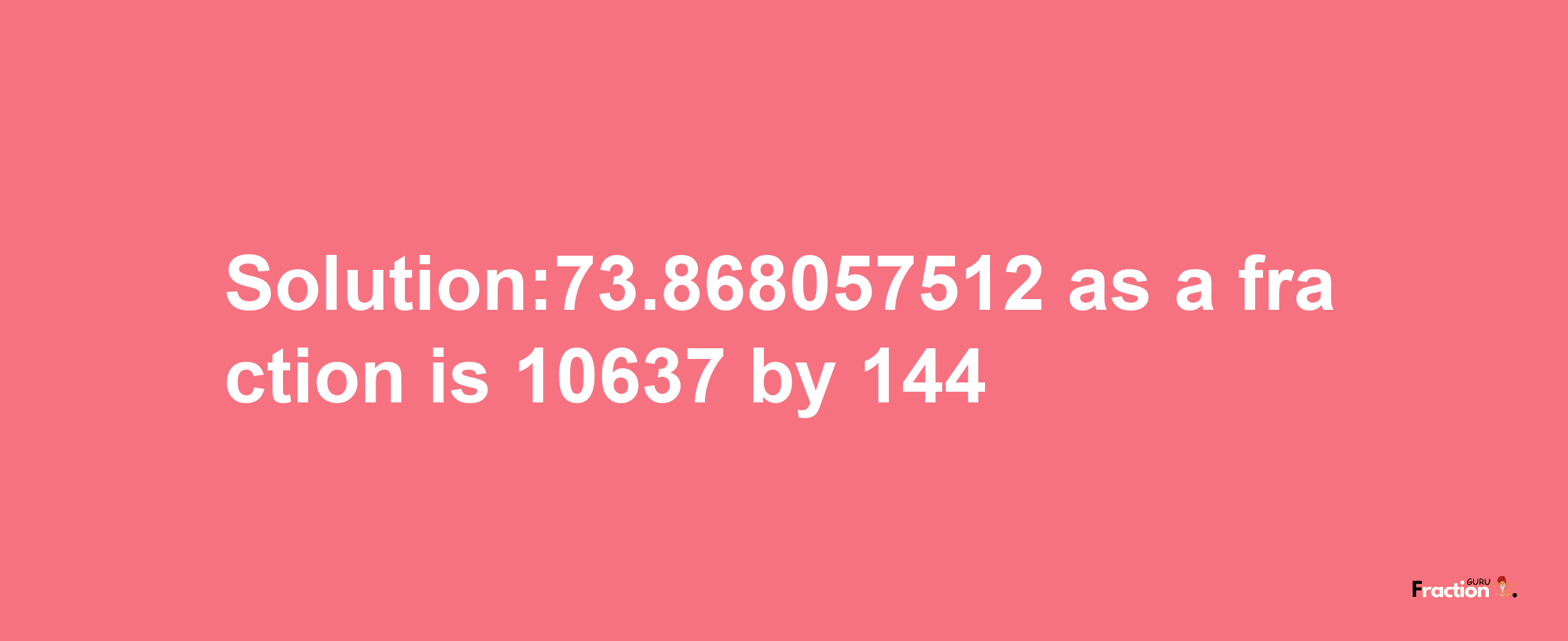 Solution:73.868057512 as a fraction is 10637/144