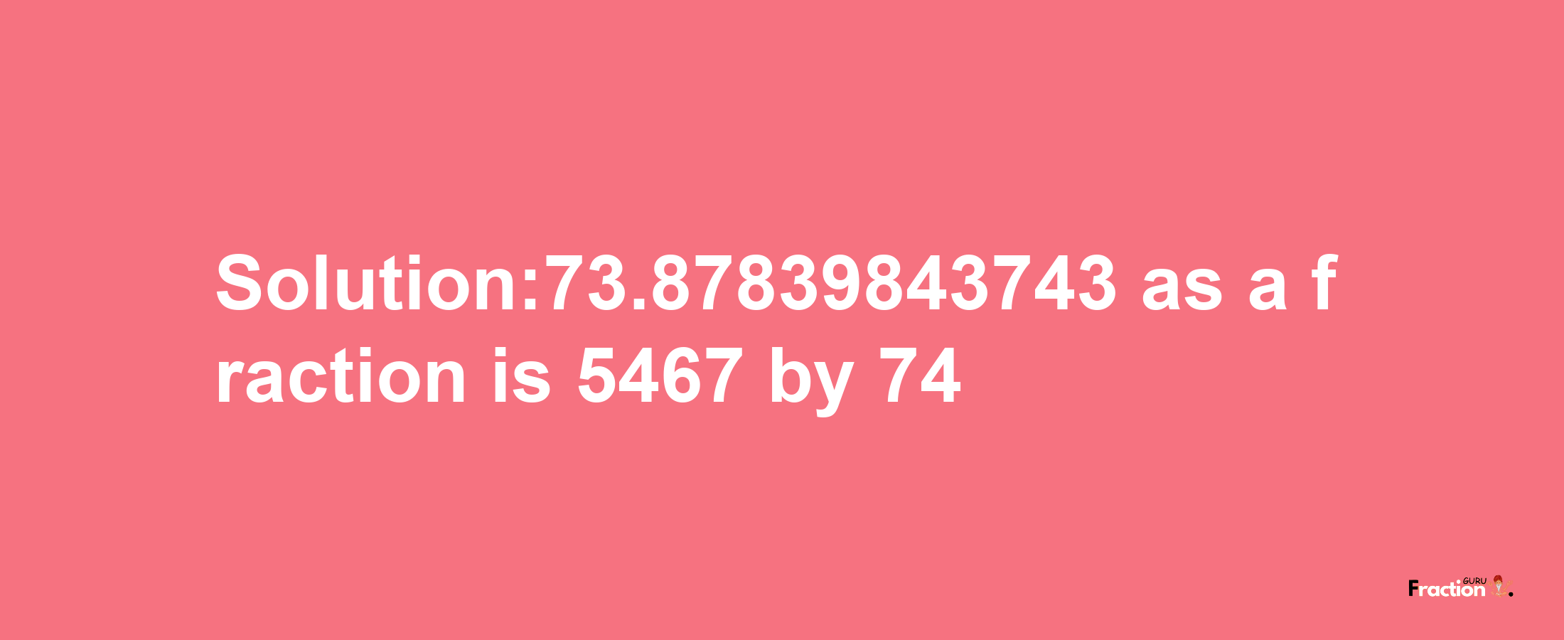 Solution:73.87839843743 as a fraction is 5467/74