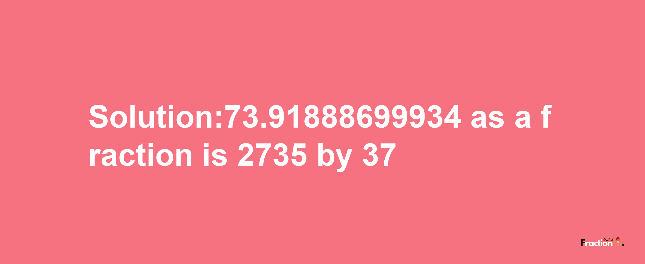 Solution:73.91888699934 as a fraction is 2735/37