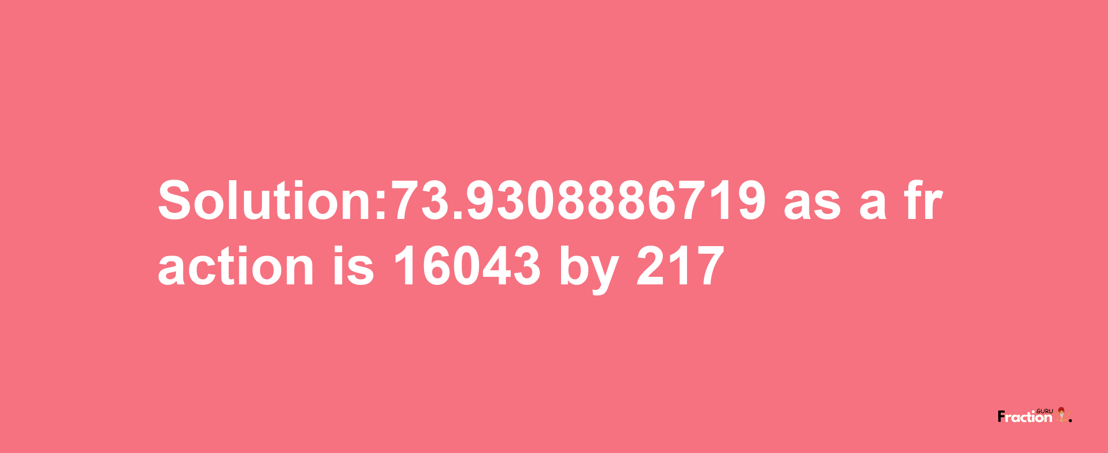 Solution:73.9308886719 as a fraction is 16043/217