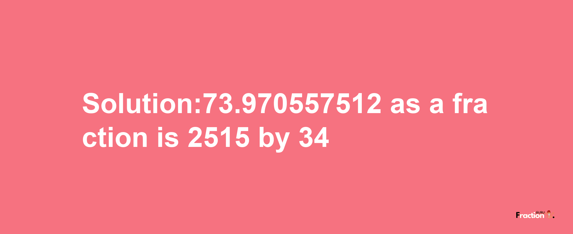 Solution:73.970557512 as a fraction is 2515/34