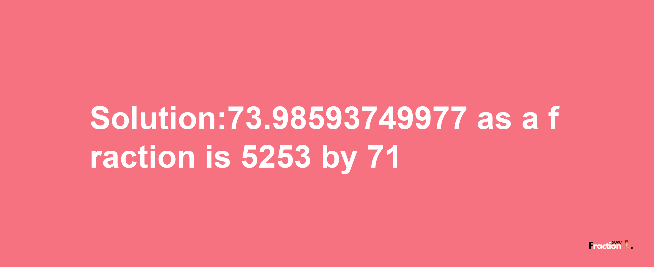 Solution:73.98593749977 as a fraction is 5253/71