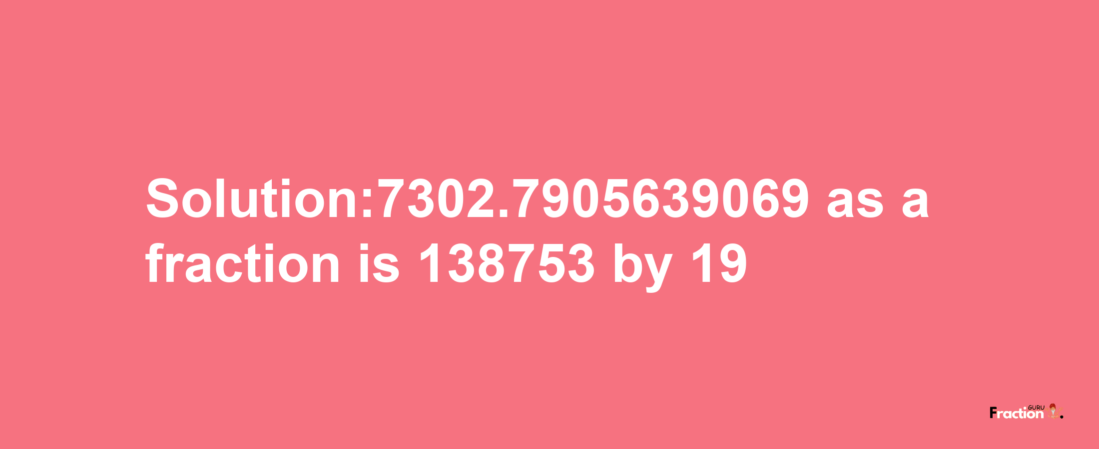 Solution:7302.7905639069 as a fraction is 138753/19