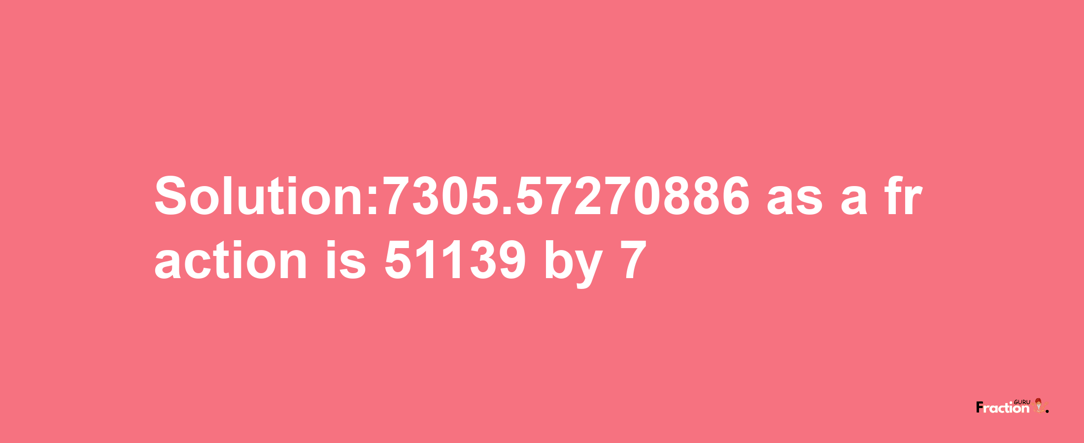 Solution:7305.57270886 as a fraction is 51139/7