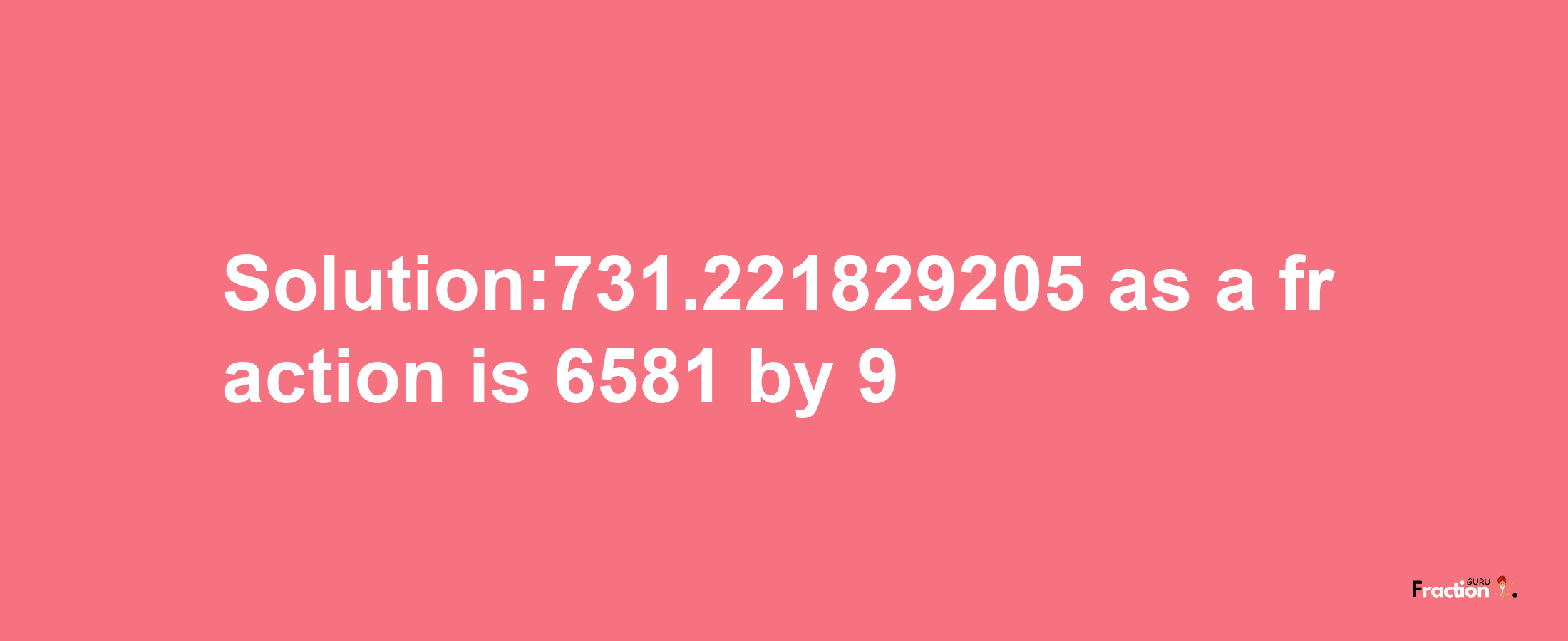 Solution:731.221829205 as a fraction is 6581/9