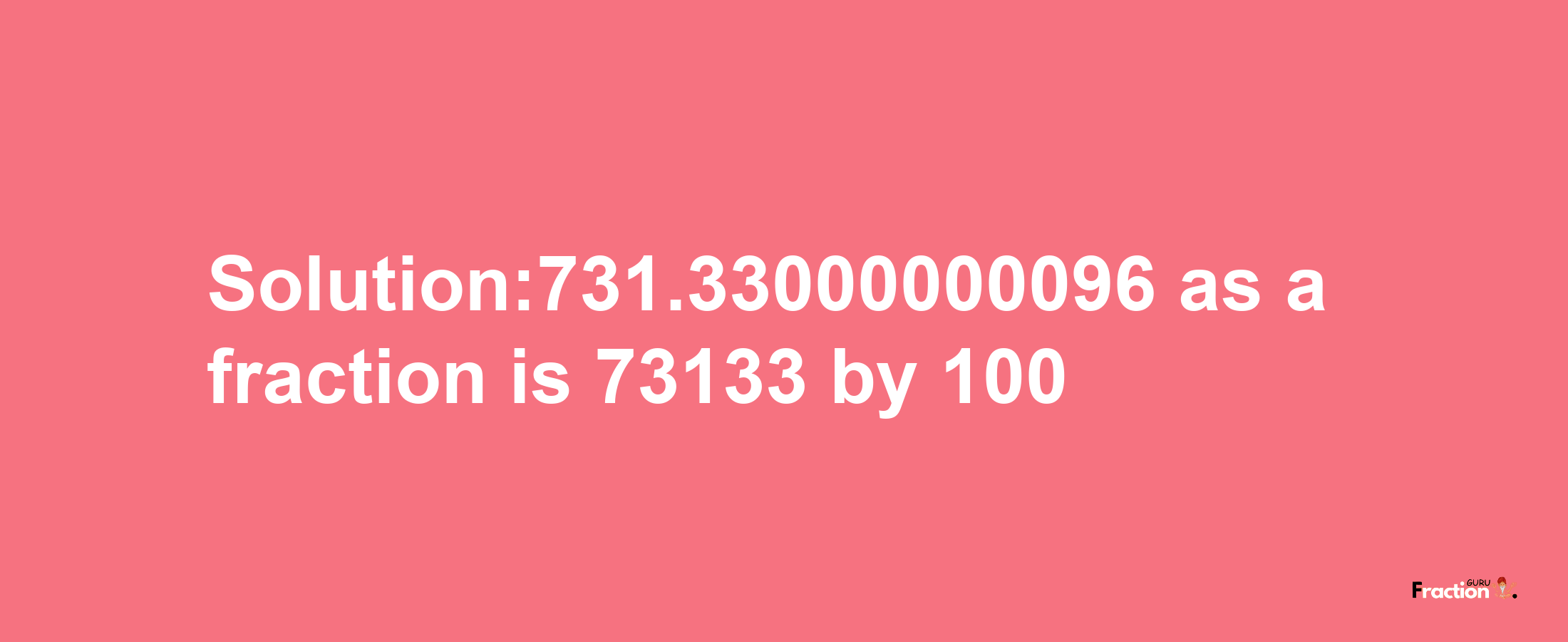 Solution:731.33000000096 as a fraction is 73133/100