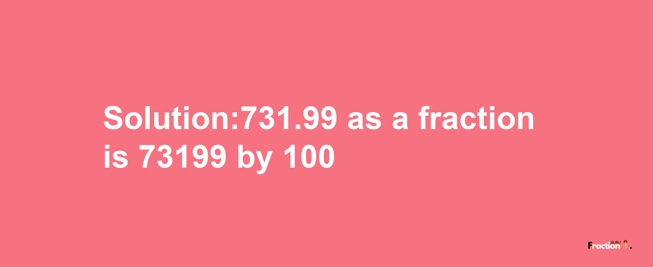 Solution:731.99 as a fraction is 73199/100