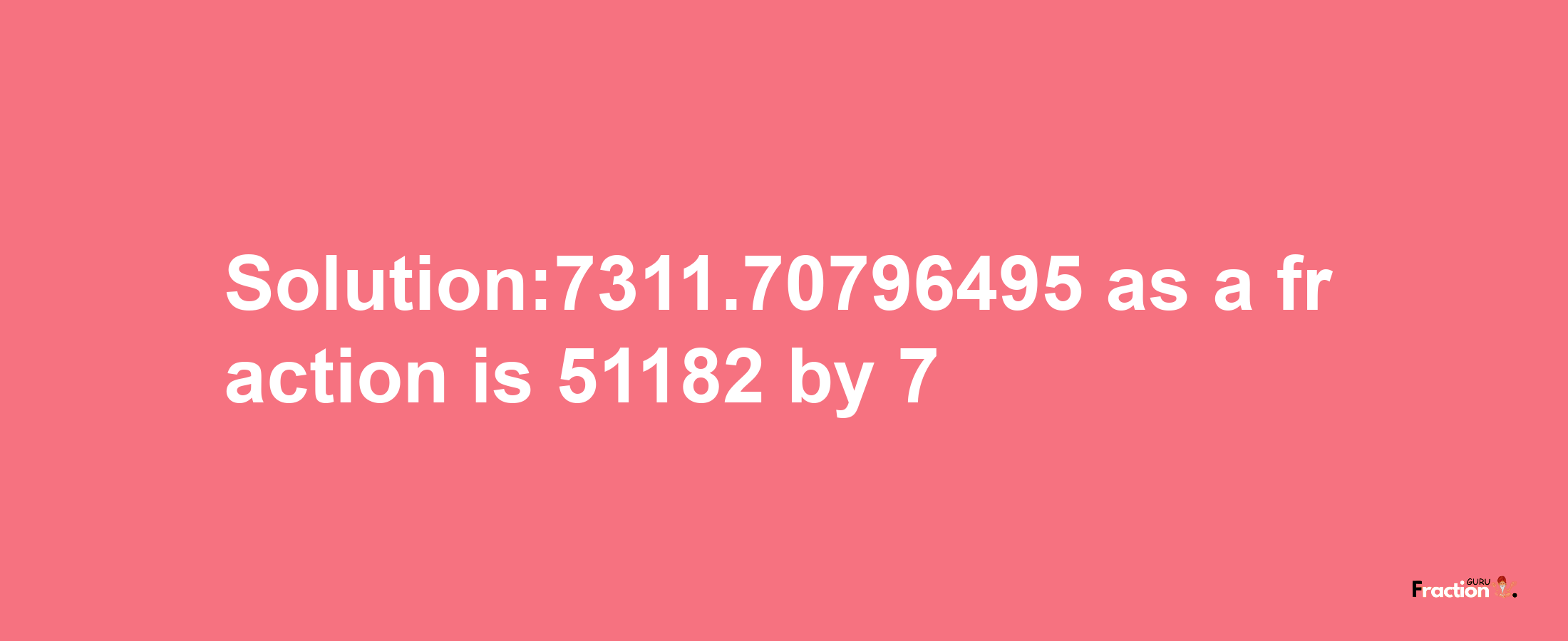 Solution:7311.70796495 as a fraction is 51182/7