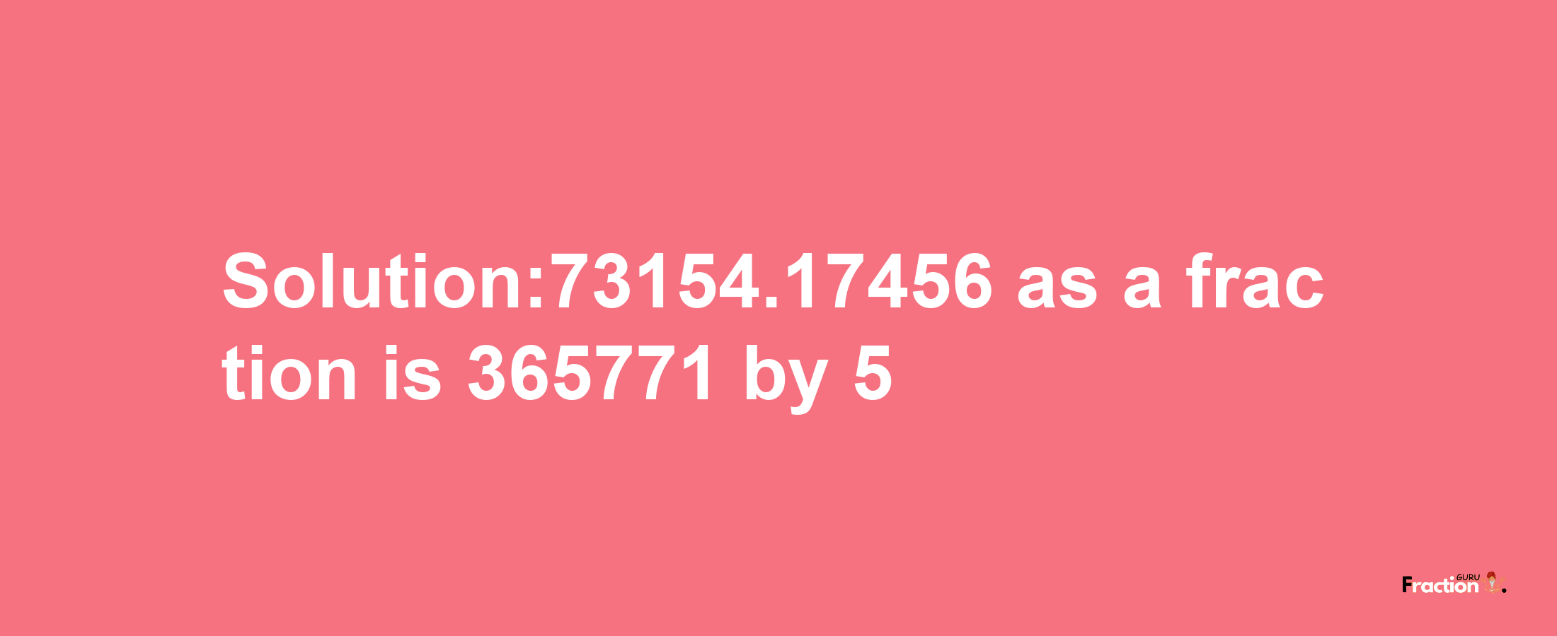 Solution:73154.17456 as a fraction is 365771/5