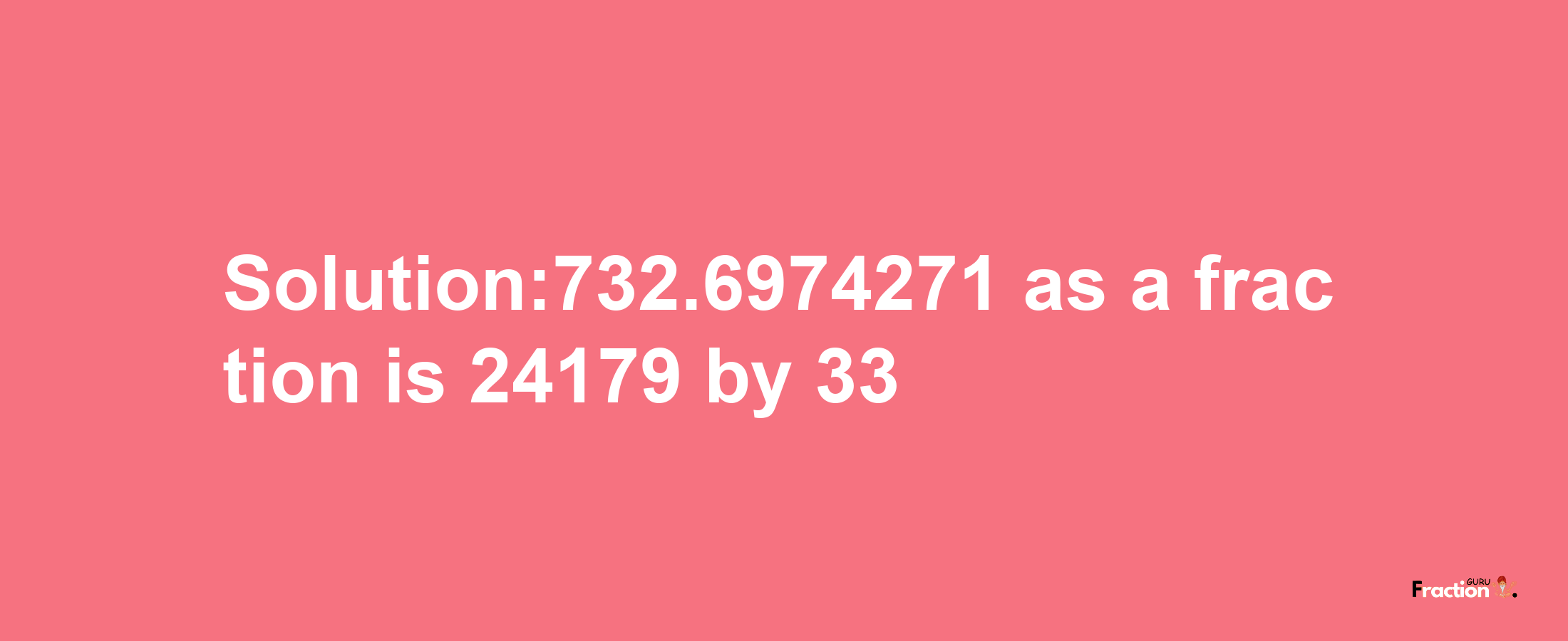 Solution:732.6974271 as a fraction is 24179/33