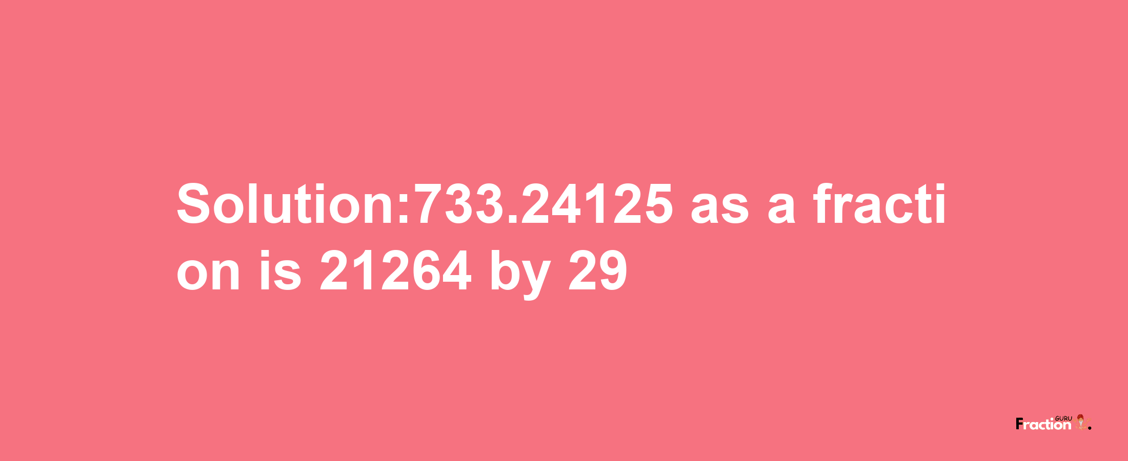 Solution:733.24125 as a fraction is 21264/29