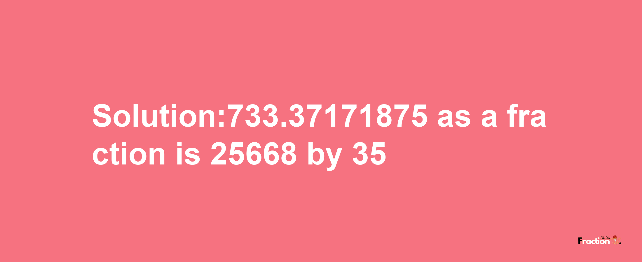 Solution:733.37171875 as a fraction is 25668/35