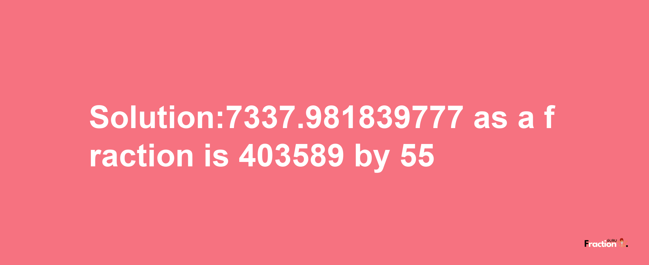 Solution:7337.981839777 as a fraction is 403589/55