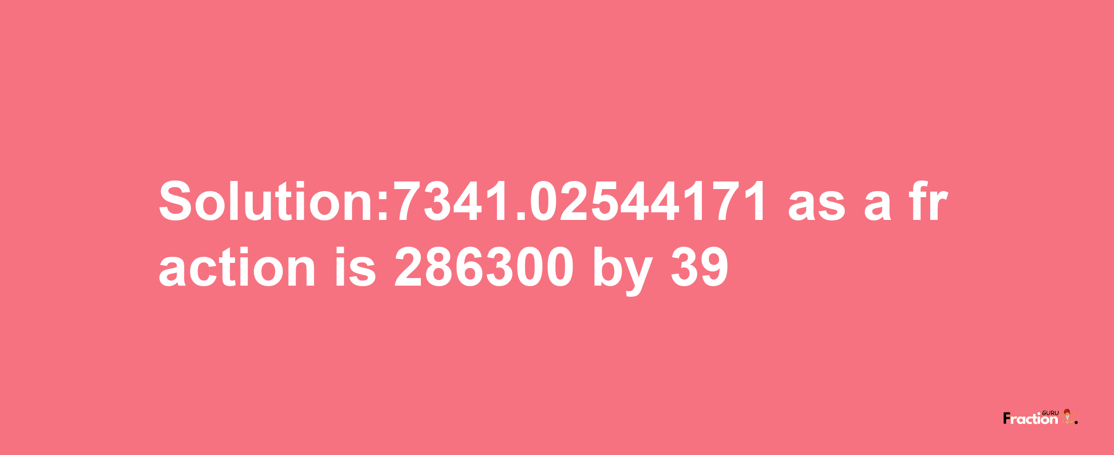 Solution:7341.02544171 as a fraction is 286300/39